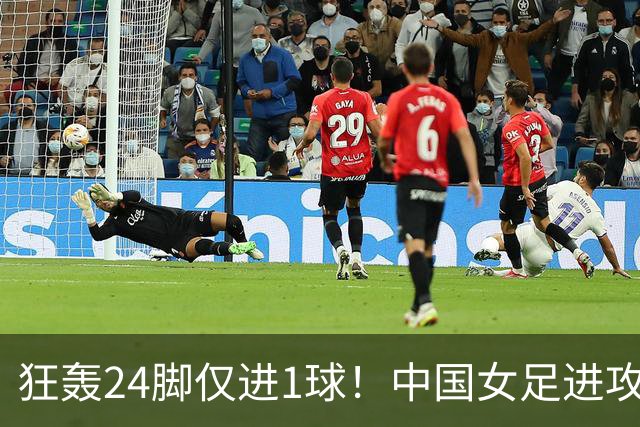 狂轰24脚仅进1球！中国女足进攻效率堪忧无缘亚运连胜